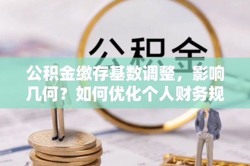 武昌公积金缴存基数调整，影响几何？如何优化个人财务规划