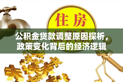 武昌公积金贷款调整原因探析，政策变化背后的经济逻辑