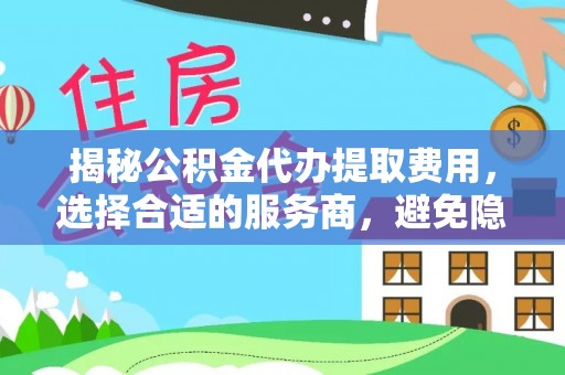武昌揭秘公积金代办提取费用，选择合适的服务商，避免隐性收费
