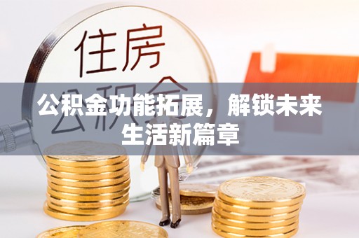 武昌公积金功能拓展，解锁未来生活新篇章