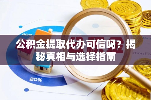 武昌公积金提取代办可信吗？揭秘真相与选择指南