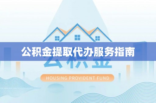 武昌公积金提取代办服务指南