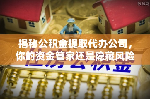 武昌揭秘公积金提取代办公司，你的资金管家还是隐藏风险？
