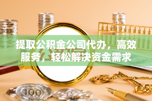 武昌提取公积金公司代办，高效服务，轻松解决资金需求
