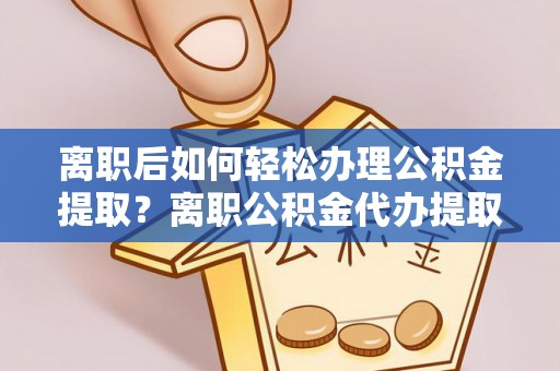 武昌离职后如何轻松办理公积金提取？离职公积金代办提取全攻略
