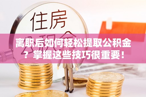 武昌离职后如何轻松提取公积金？掌握这些技巧很重要！