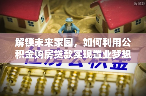 武昌解锁未来家园，如何利用公积金购房贷款实现置业梦想