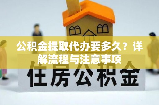 武昌公积金提取代办要多久？详解流程与注意事项