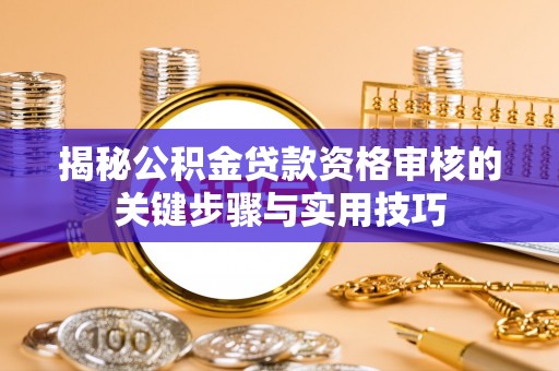 武昌揭秘公积金贷款资格审核的关键步骤与实用技巧