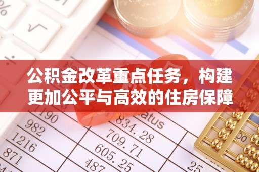 武昌公积金改革重点任务，构建更加公平与高效的住房保障体系