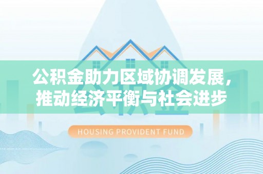 武昌公积金助力区域协调发展，推动经济平衡与社会进步