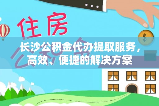 武昌长沙公积金代办提取服务，高效、便捷的解决方案