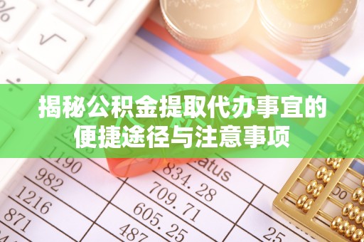 武昌揭秘公积金提取代办事宜的便捷途径与注意事项