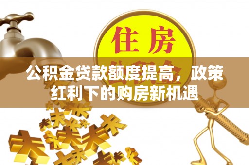 武昌公积金贷款额度提高，政策红利下的购房新机遇