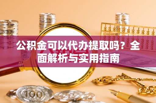 武昌公积金可以代办提取吗？全面解析与实用指南