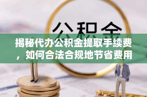 武昌揭秘代办公积金提取手续费，如何合法合规地节省费用