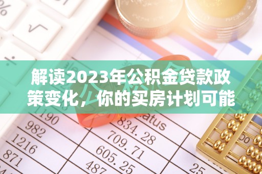 武昌解读2023年公积金贷款政策变化，你的买房计划可能需要重新规划