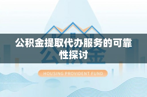 武昌公积金提取代办服务的可靠性探讨