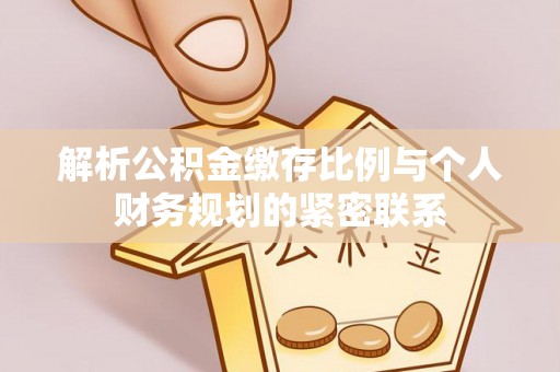 武昌解析公积金缴存比例与个人财务规划的紧密联系
