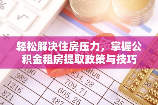 武昌轻松解决住房压力，掌握公积金租房提取政策与技巧