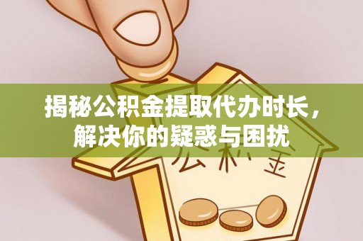 武昌揭秘公积金提取代办时长，解决你的疑惑与困扰