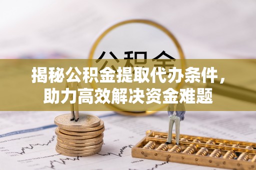 武昌揭秘公积金提取代办条件，助力高效解决资金难题