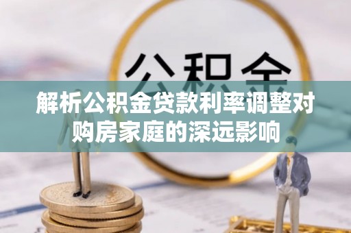 武昌解析公积金贷款利率调整对购房家庭的深远影响