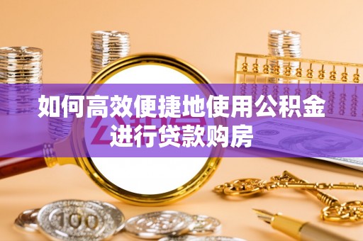 武昌如何高效便捷地使用公积金进行贷款购房