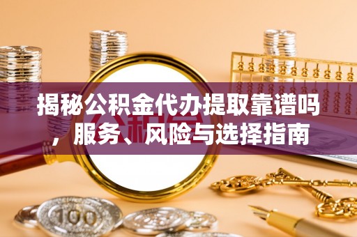 武昌揭秘公积金代办提取靠谱吗，服务、风险与选择指南