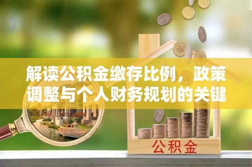 武昌解读公积金缴存比例，政策调整与个人财务规划的关键点