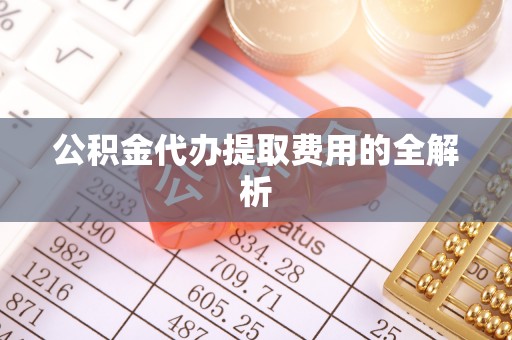 武昌公积金代办提取费用的全解析