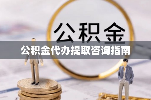 武昌公积金代办提取咨询指南