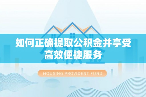 武昌如何正确提取公积金并享受高效便捷服务