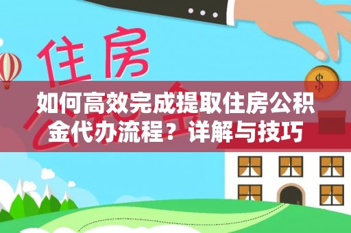 武昌如何高效完成提取住房公积金代办流程？详解与技巧