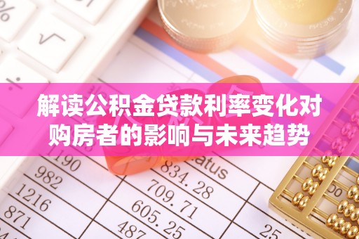 武昌解读公积金贷款利率变化对购房者的影响与未来趋势