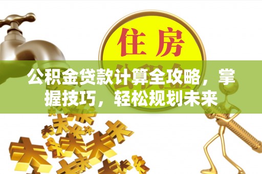武昌公积金贷款计算全攻略，掌握技巧，轻松规划未来