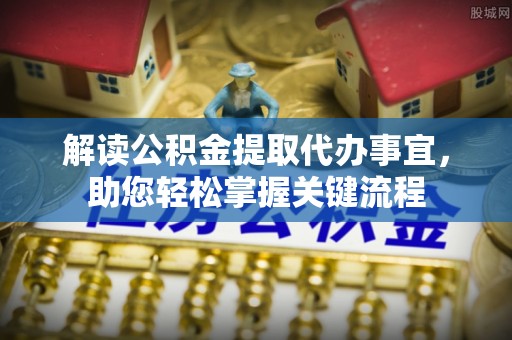 武昌解读公积金提取代办事宜，助您轻松掌握关键流程