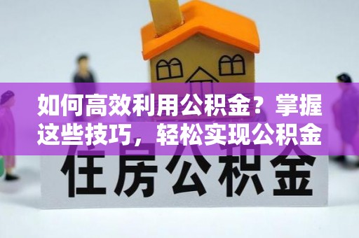 武昌如何高效利用公积金？掌握这些技巧，轻松实现公积金代办提取