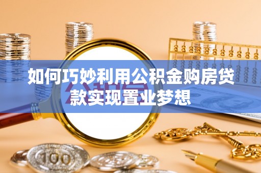 武昌如何巧妙利用公积金购房贷款实现置业梦想
