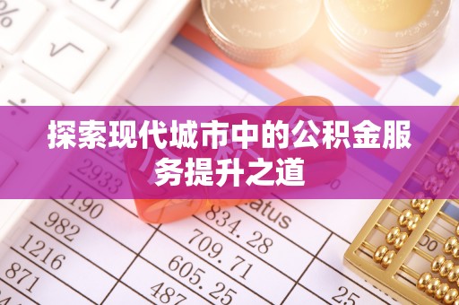 武昌探索现代城市中的公积金服务提升之道