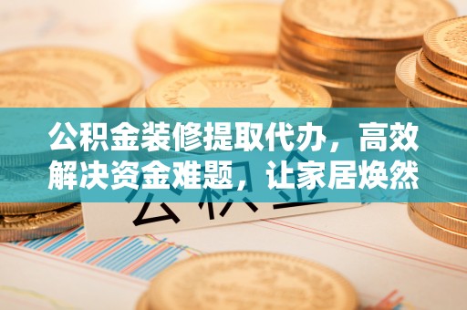 武昌公积金装修提取代办，高效解决资金难题，让家居焕然一新