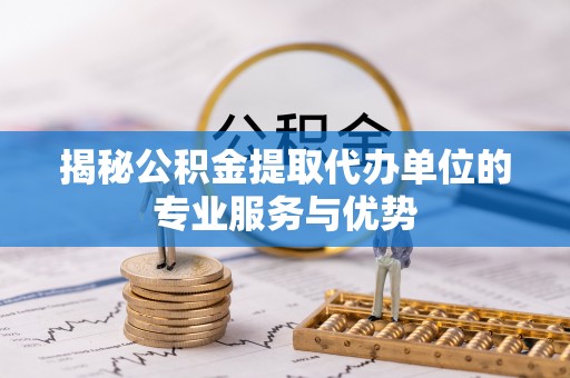 武昌揭秘公积金提取代办单位的专业服务与优势
