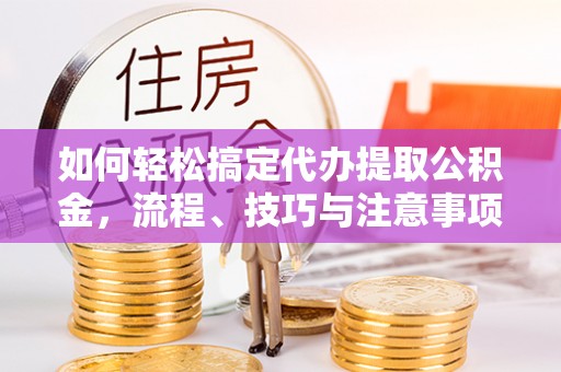 武昌如何轻松搞定代办提取公积金，流程、技巧与注意事项全解析