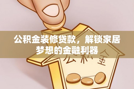 武昌公积金装修贷款，解锁家居梦想的金融利器