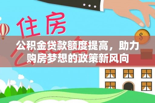 武昌公积金贷款额度提高，助力购房梦想的政策新风向