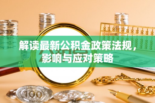 武昌解读最新公积金政策法规，影响与应对策略