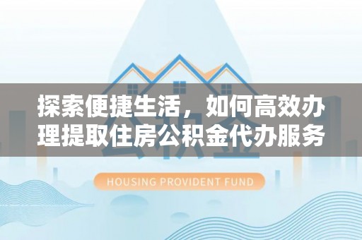 武昌探索便捷生活，如何高效办理提取住房公积金代办服务