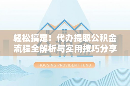 武昌轻松搞定！代办提取公积金流程全解析与实用技巧分享