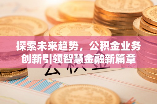武昌探索未来趋势，公积金业务创新引领智慧金融新篇章