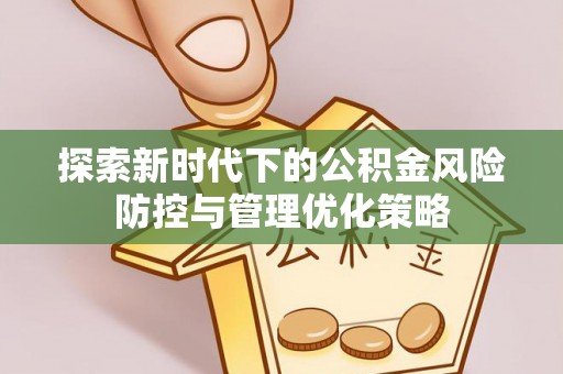 武昌探索新时代下的公积金风险防控与管理优化策略
